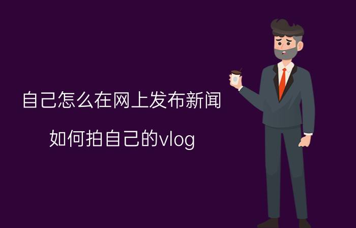 自己怎么在网上发布新闻 如何拍自己的vlog？